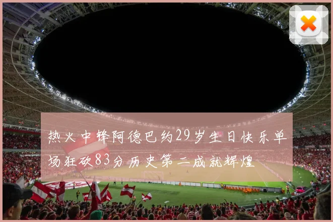 热火中锋阿德巴约29岁生日快乐单场狂砍83分历史第二成就辉煌