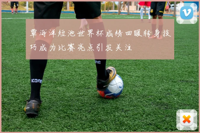 覃海洋短池世界杯成绩回暖转身技巧成为比赛亮点引发关注