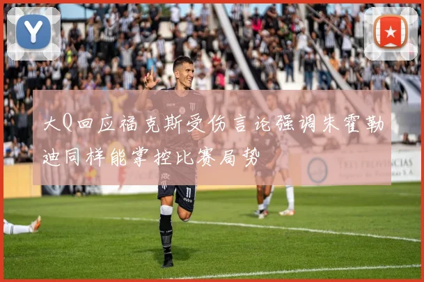 大Q回应福克斯受伤言论强调朱霍勒迪同样能掌控比赛局势