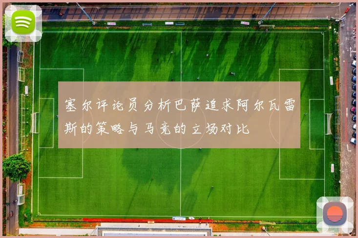 塞尔评论员分析巴萨追求阿尔瓦雷斯的策略与马竞的立场对比