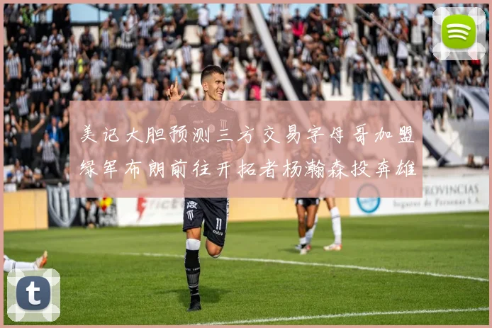 美记大胆预测三方交易字母哥加盟绿军布朗前往开拓者杨瀚森投奔雄鹿