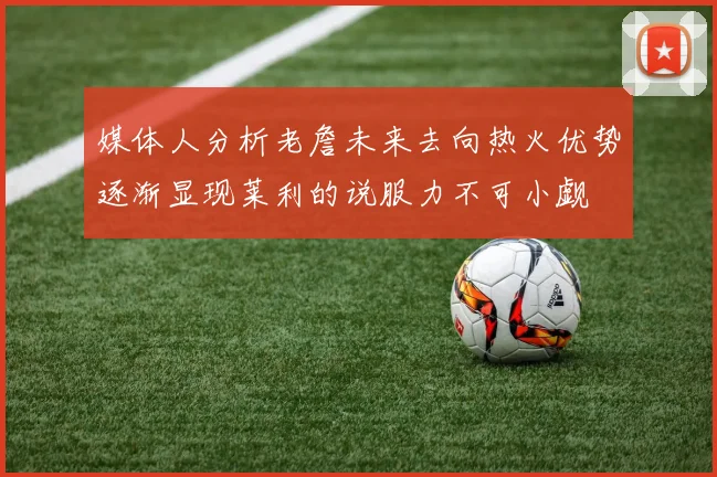 媒体人分析老詹未来去向热火优势逐渐显现莱利的说服力不可小觑