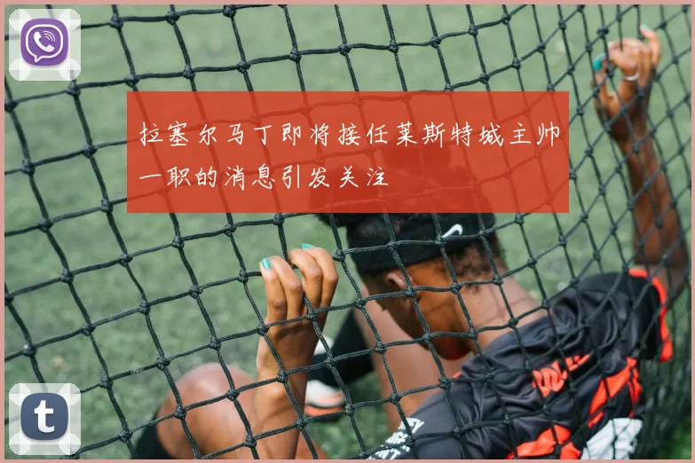 拉塞尔马丁即将接任莱斯特城主帅一职的消息引发关注