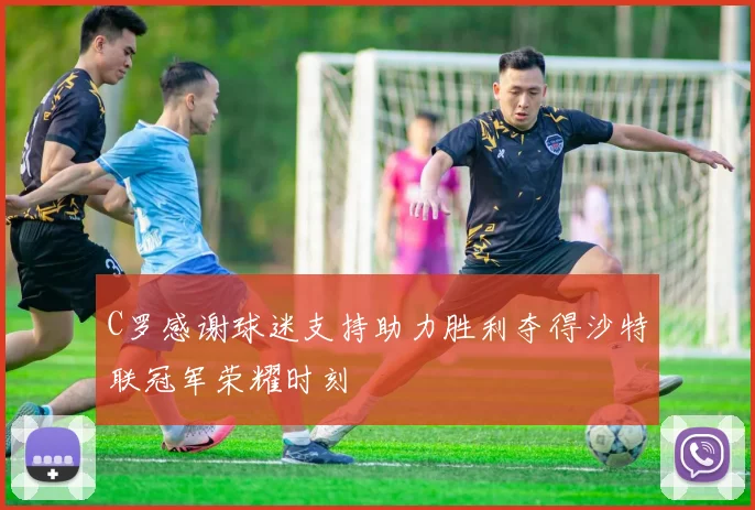 C罗感谢球迷支持助力胜利夺得沙特联冠军荣耀时刻