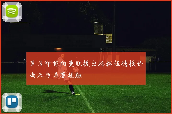 罗马即将向曼联提出格林伍德报价尚未与马赛接触