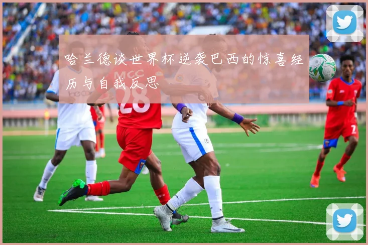哈兰德谈世界杯逆袭巴西的惊喜经历与自我反思