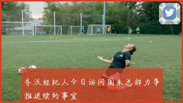 齐沃经纪人今日访问国米总部力争推进续约事宜