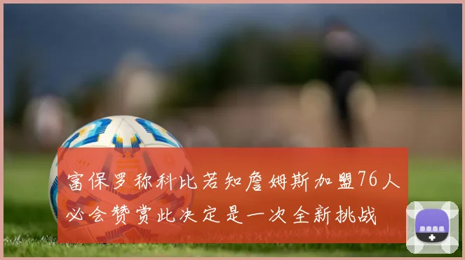 富保罗称科比若知詹姆斯加盟76人必会赞赏此决定是一次全新挑战