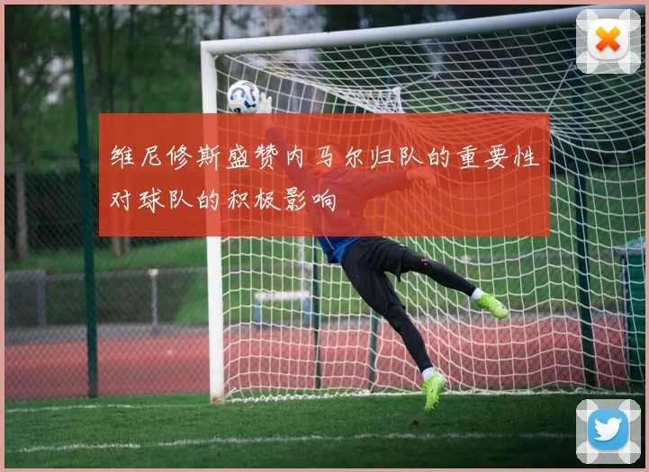 维尼修斯盛赞内马尔归队的重要性对球队的积极影响