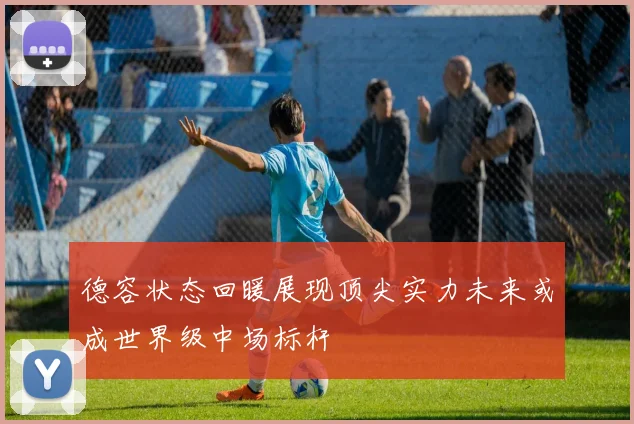 德容状态回暖展现顶尖实力未来或成世界级中场标杆