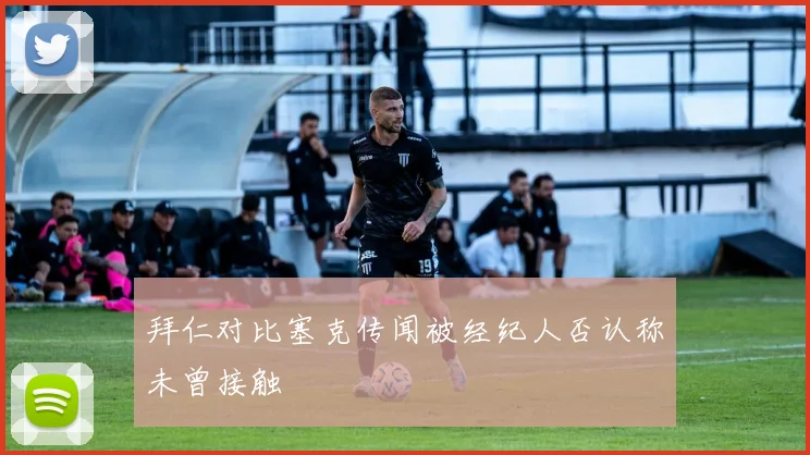 拜仁对比塞克传闻被经纪人否认称未曾接触