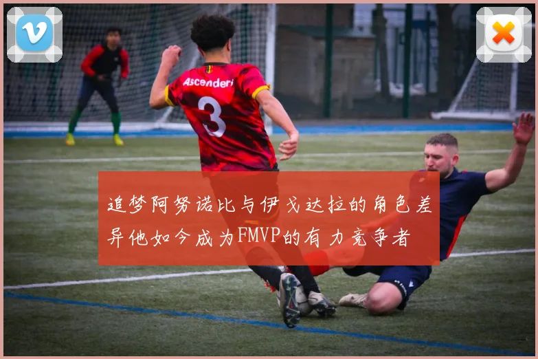 追梦阿努诺比与伊戈达拉的角色差异他如今成为FMVP的有力竞争者