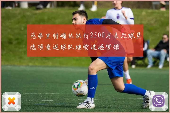 范弗里特确认执行2500万美元球员选项重返球队继续追逐梦想