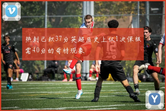 热刺已积37分英超历史上仅1次保级需40分的奇特现象
