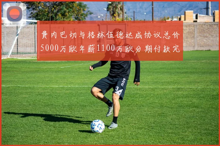 费内巴切与格林伍德达成协议总价5000万欧年薪1100万欧分期付款完成交易