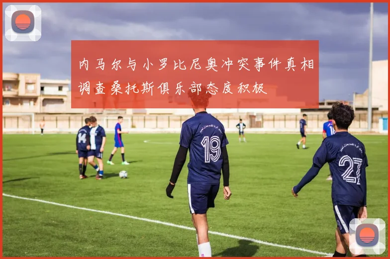 内马尔与小罗比尼奥冲突事件真相调查桑托斯俱乐部态度积极