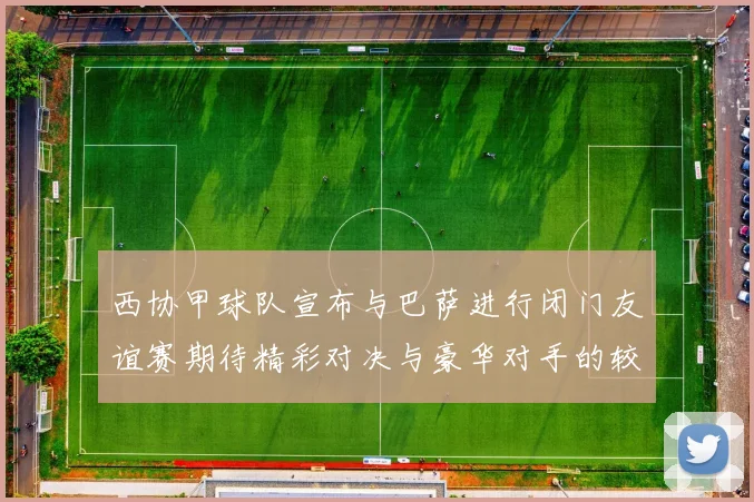 西协甲球队宣布与巴萨进行闭门友谊赛期待精彩对决与豪华对手的较量