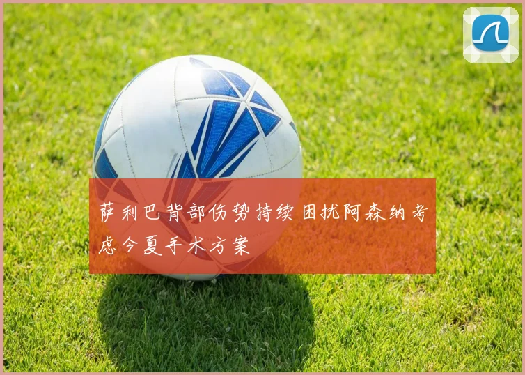 萨利巴背部伤势持续困扰阿森纳考虑今夏手术方案