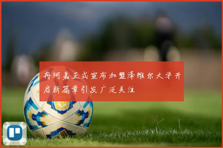 冉珂嘉正式宣布加盟泽维尔大学开启新篇章引发广泛关注