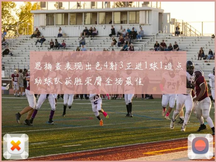 恩梅查表现出色4射3正进1球1造点助球队获胜荣膺全场最佳