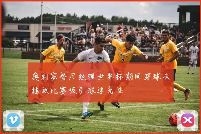 奥利塞餐厅经理世界杯期间穿球衣播放比赛吸引球迷光临