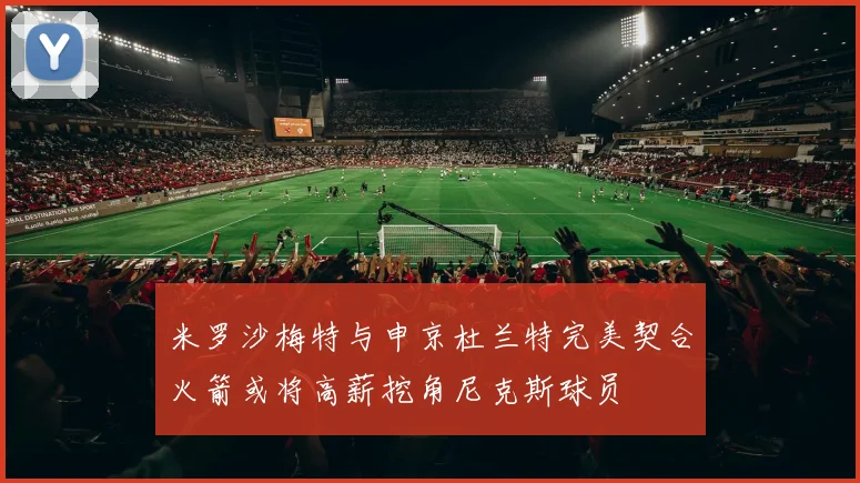 米罗沙梅特与申京杜兰特完美契合火箭或将高薪挖角尼克斯球员